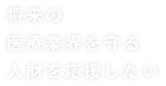 将来の医療業界を守る人財を応援したい